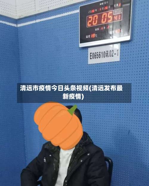 清远市疫情今日头条视频(清远发布最新疫情)
