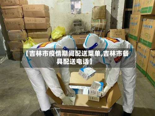 【吉林市疫情期间配送菜单,吉林市餐具配送电话】