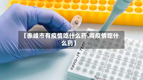 【赤峰市有疫情吃什么药,得疫情吃什么药】