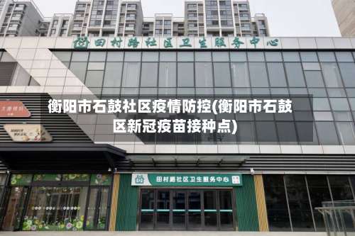 衡阳市石鼓社区疫情防控(衡阳市石鼓区新冠疫苗接种点)-第2张图片