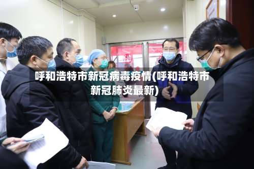 呼和浩特市新冠病毒疫情(呼和浩特市新冠肺炎最新)-第2张图片