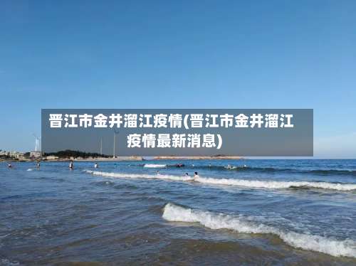 晋江市金井溜江疫情(晋江市金井溜江疫情最新消息)