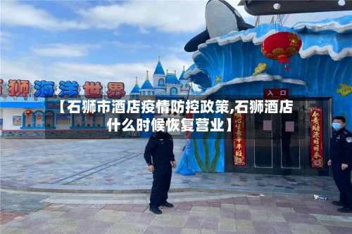 【石狮市酒店疫情防控政策,石狮酒店什么时候恢复营业】