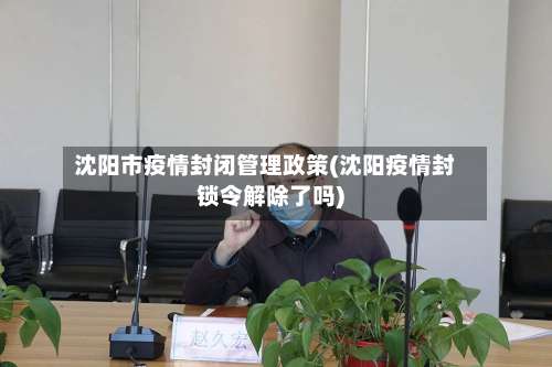 沈阳市疫情封闭管理政策(沈阳疫情封锁令解除了吗)-第2张图片