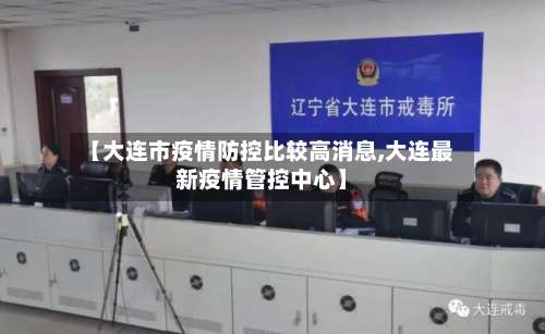【大连市疫情防控比较高消息,大连最新疫情管控中心】