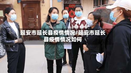 延安市延长县疫情情况/延安市延长县疫情情况如何