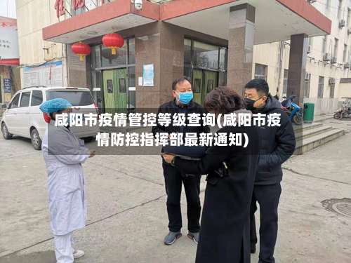 咸阳市疫情管控等级查询(咸阳市疫情防控指挥部最新通知)