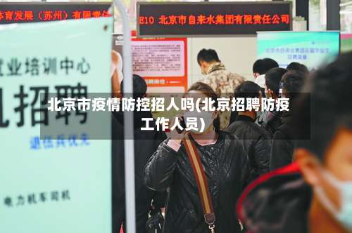 北京市疫情防控招人吗(北京招聘防疫工作人员)-第3张图片
