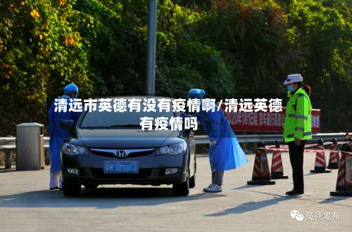 清远市英德有没有疫情啊/清远英德有疫情吗-第3张图片