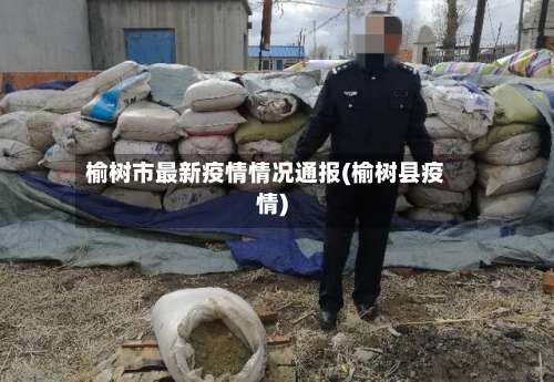 榆树市最新疫情情况通报(榆树县疫情)