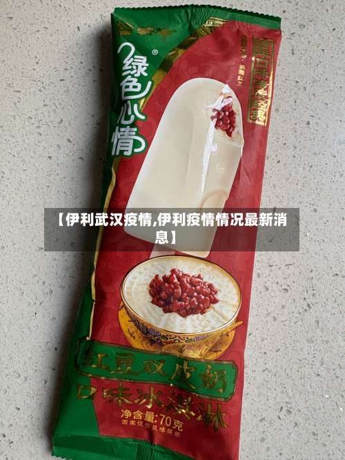 【伊利武汉疫情,伊利疫情情况最新消息】