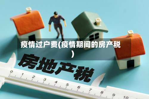 疫情过户费(疫情期间的房产税)