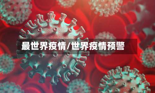 最世界疫情/世界疫情预警-第3张图片