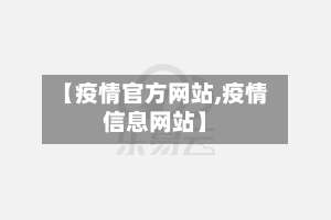 【疫情官方网站,疫情信息网站】