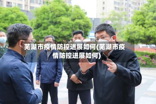 芜湖市疫情防控进展如何(芜湖市疫情防控进展如何)