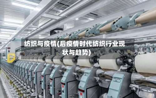 纺织与疫情(后疫情时代纺织行业现状与趋势)