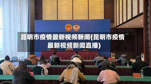 昆明市疫情最新视频新闻(昆明市疫情最新视频新闻直播)