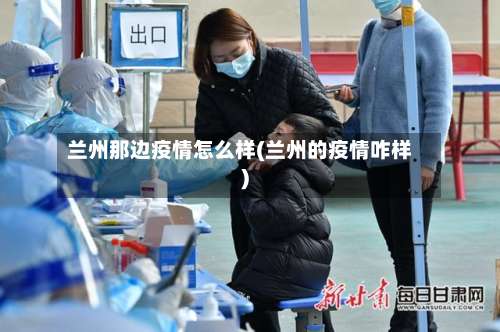 兰州那边疫情怎么样(兰州的疫情咋样)-第2张图片