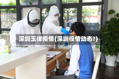 深圳玉律疫情(深圳役情动态?)
