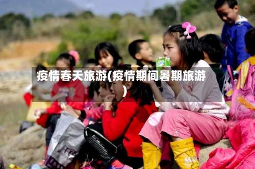 疫情春天旅游(疫情期间暑期旅游)