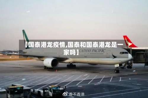 【国泰港龙疫情,国泰和国泰港龙是一家吗】
