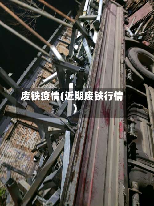废铁疫情(近期废铁行情)