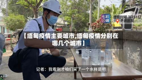 【缅甸疫情主要城市,缅甸疫情分别在哪几个城市】-第2张图片