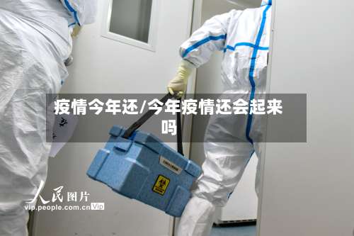 疫情今年还/今年疫情还会起来吗-第2张图片