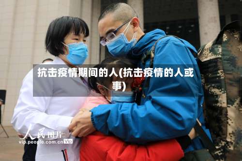 抗击疫情期间的人(抗击疫情的人或事)