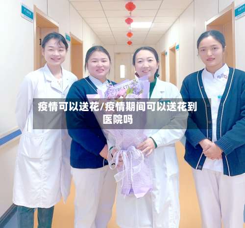 疫情可以送花/疫情期间可以送花到医院吗-第3张图片