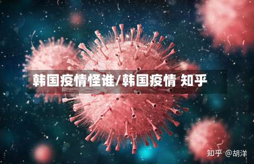 韩国疫情怪谁/韩国疫情 知乎