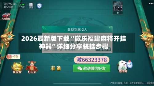 2026最新版下载“微乐福建麻将开挂神器”详细分享装挂步骤-第2张图片
