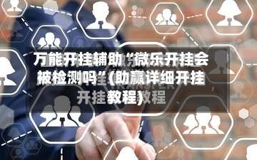 万能开挂辅助“微乐开挂会被检测吗”(助赢详细开挂教程)-第2张图片