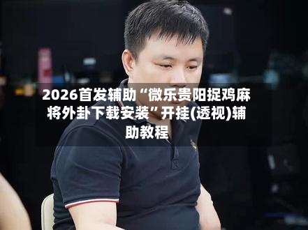 2026首发辅助“微乐贵阳捉鸡麻将外卦下载安装	”开挂(透视)辅助教程-第2张图片