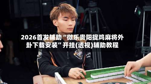 2026首发辅助“微乐贵阳捉鸡麻将外卦下载安装”开挂(透视)辅助教程