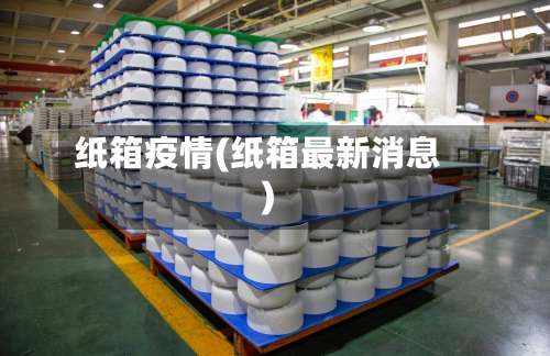 纸箱疫情(纸箱最新消息)