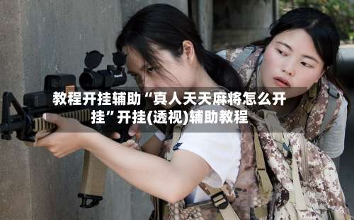 教程开挂辅助“真人天天麻将怎么开挂”开挂(透视)辅助教程