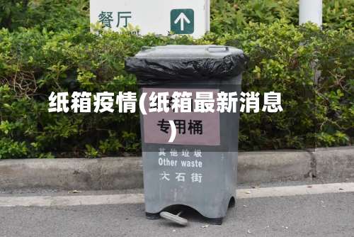 纸箱疫情(纸箱最新消息)-第3张图片