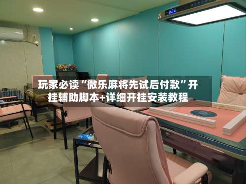 玩家必读“微乐麻将先试后付款	”开挂辅助脚本+详细开挂安装教程-第2张图片