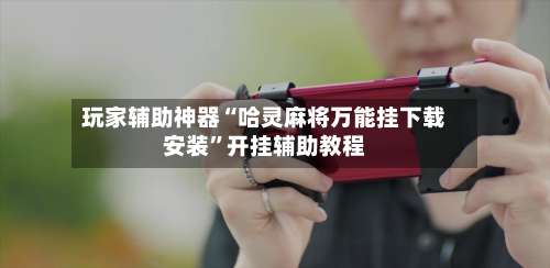 玩家辅助神器“哈灵麻将万能挂下载安装”开挂辅助教程-第3张图片