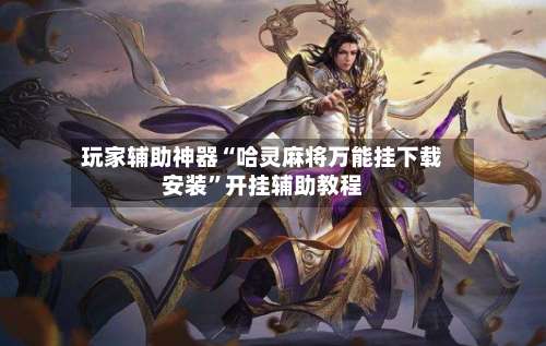 玩家辅助神器“哈灵麻将万能挂下载安装”开挂辅助教程-第2张图片