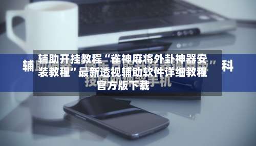 辅助开挂教程“雀神麻将外卦神器安装教程”最新透视辅助软件详细教程官方版下载-第2张图片