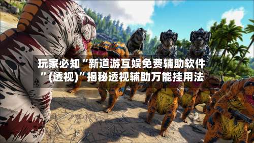 玩家必知“新道游互娱免费辅助软件”(透视)”揭秘透视辅助万能挂用法-第2张图片