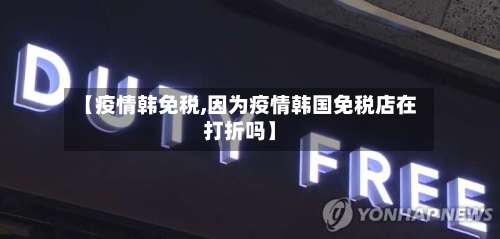【疫情韩免税,因为疫情韩国免税店在打折吗】-第3张图片