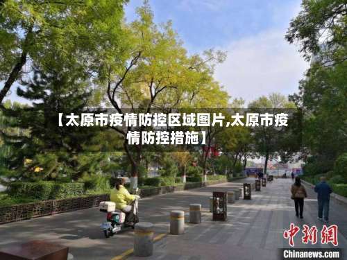 【太原市疫情防控区域图片,太原市疫情防控措施】