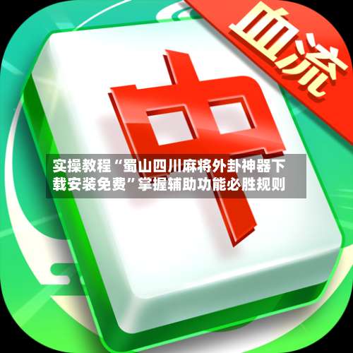 实操教程“蜀山四川麻将外卦神器下载安装免费”掌握辅助功能必胜规则-第2张图片