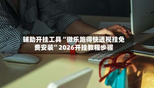 辅助开挂工具“微乐跑得快透视挂免费安装	”2026开挂教程步骤-第2张图片
