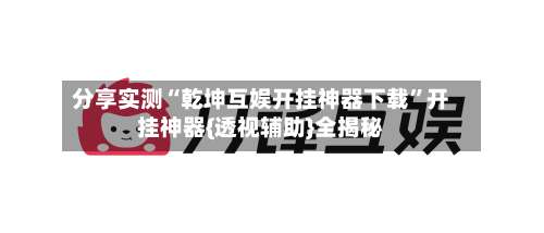 分享实测“乾坤互娱开挂神器下载”开挂神器{透视辅助}全揭秘-第3张图片