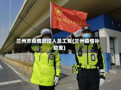 兰州市疫情封控人员工资(兰州疫情补助金)