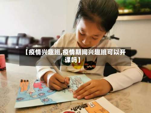 【疫情兴趣班,疫情期间兴趣班可以开课吗】